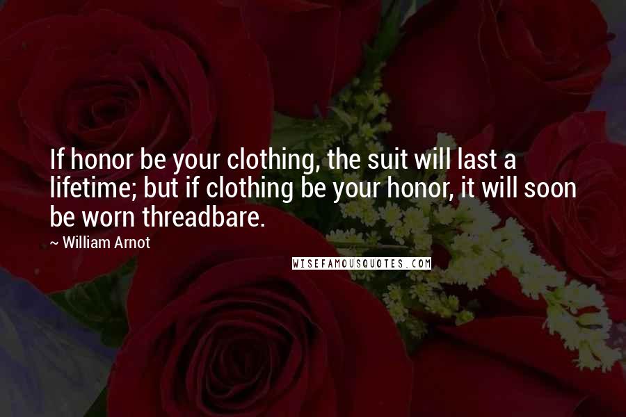 William Arnot Quotes: If honor be your clothing, the suit will last a lifetime; but if clothing be your honor, it will soon be worn threadbare.