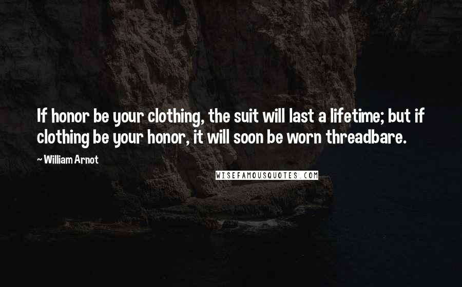 William Arnot Quotes: If honor be your clothing, the suit will last a lifetime; but if clothing be your honor, it will soon be worn threadbare.