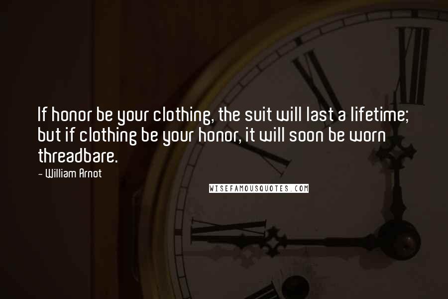 William Arnot Quotes: If honor be your clothing, the suit will last a lifetime; but if clothing be your honor, it will soon be worn threadbare.