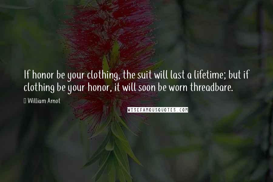 William Arnot Quotes: If honor be your clothing, the suit will last a lifetime; but if clothing be your honor, it will soon be worn threadbare.