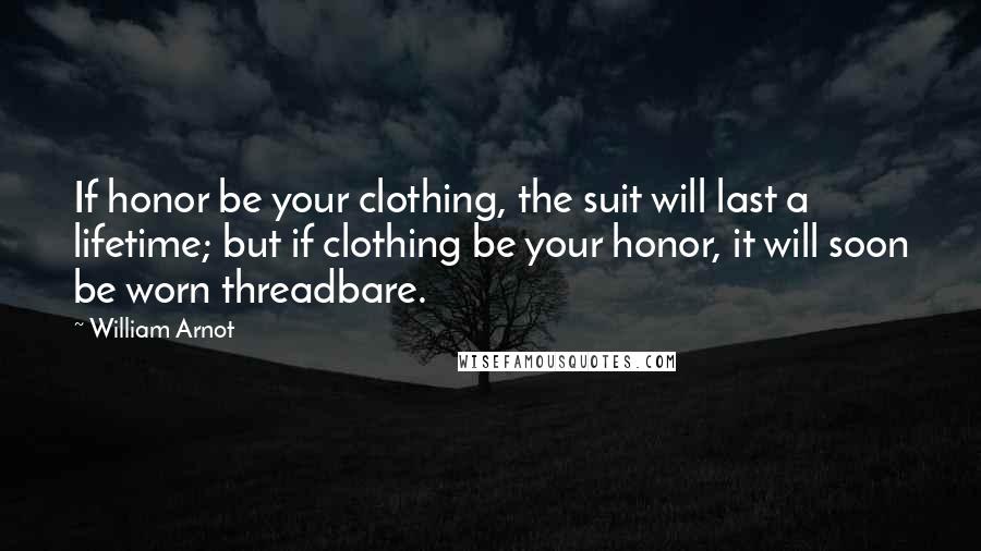 William Arnot Quotes: If honor be your clothing, the suit will last a lifetime; but if clothing be your honor, it will soon be worn threadbare.