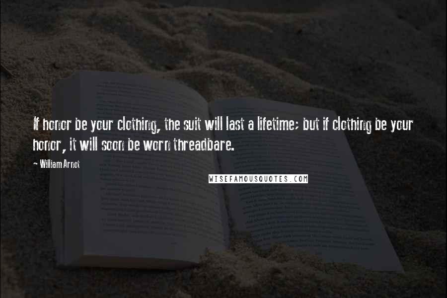 William Arnot Quotes: If honor be your clothing, the suit will last a lifetime; but if clothing be your honor, it will soon be worn threadbare.