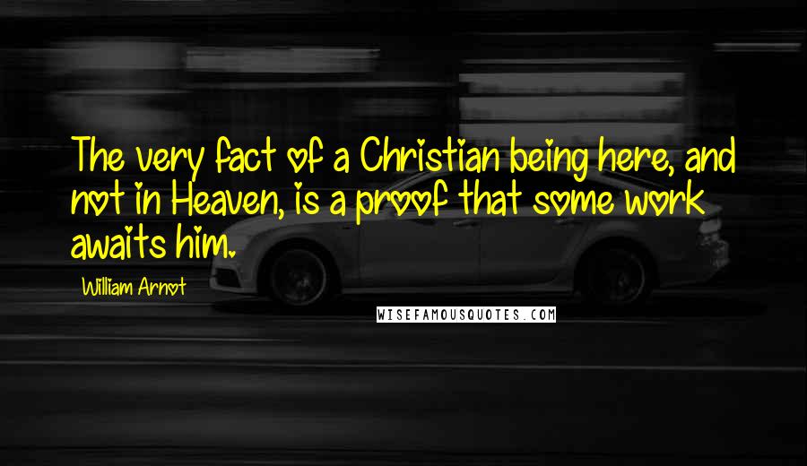 William Arnot Quotes: The very fact of a Christian being here, and not in Heaven, is a proof that some work awaits him.