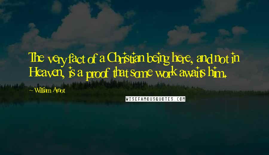 William Arnot Quotes: The very fact of a Christian being here, and not in Heaven, is a proof that some work awaits him.