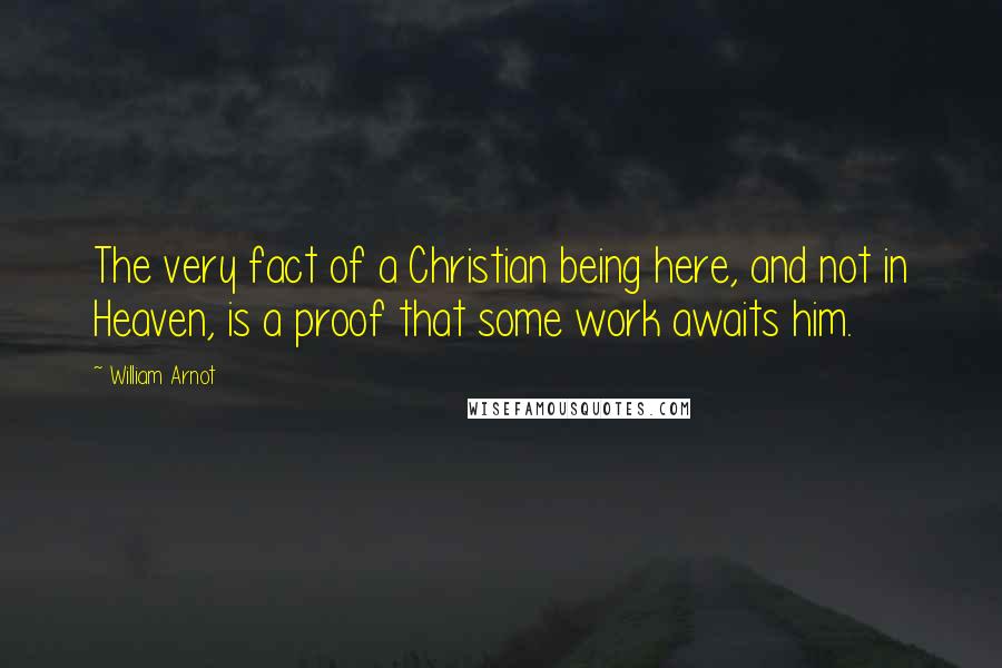 William Arnot Quotes: The very fact of a Christian being here, and not in Heaven, is a proof that some work awaits him.