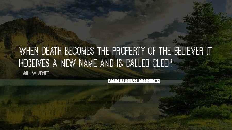 William Arnot Quotes: When death becomes the property of the believer it receives a new name and is called sleep.