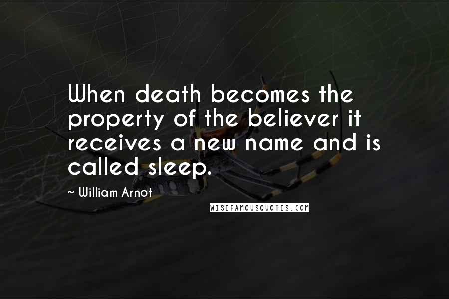 William Arnot Quotes: When death becomes the property of the believer it receives a new name and is called sleep.