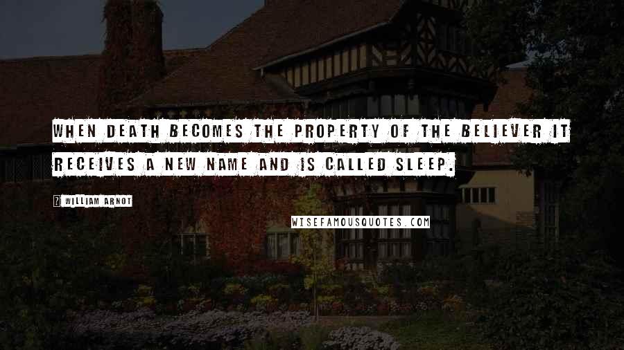 William Arnot Quotes: When death becomes the property of the believer it receives a new name and is called sleep.