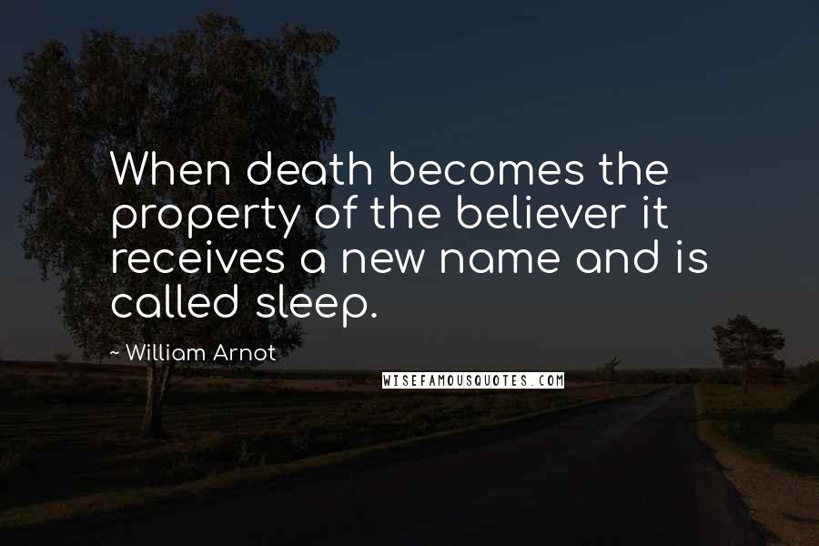 William Arnot Quotes: When death becomes the property of the believer it receives a new name and is called sleep.