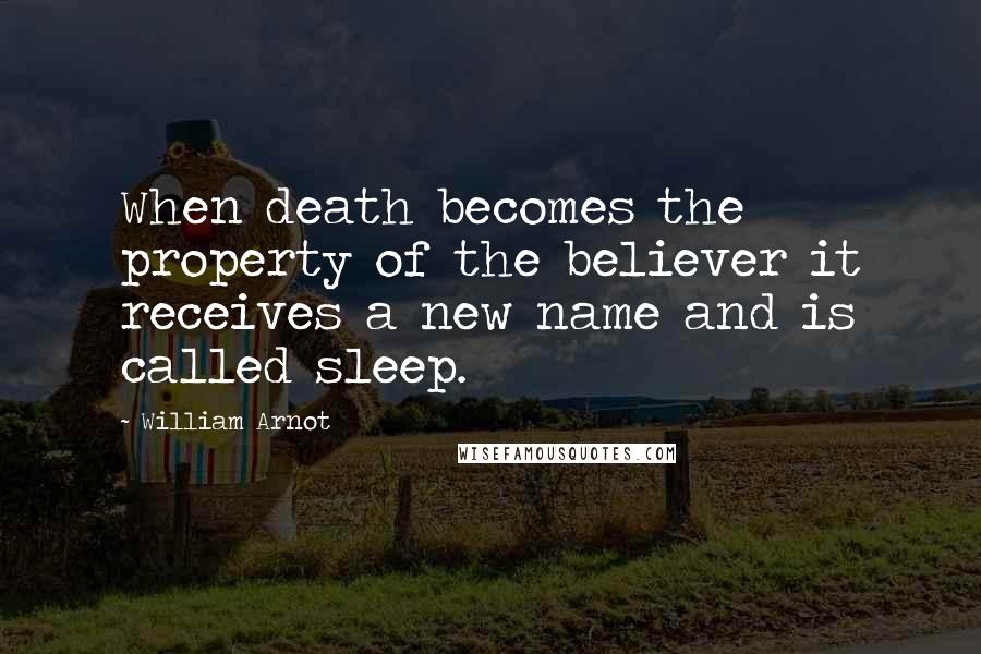 William Arnot Quotes: When death becomes the property of the believer it receives a new name and is called sleep.