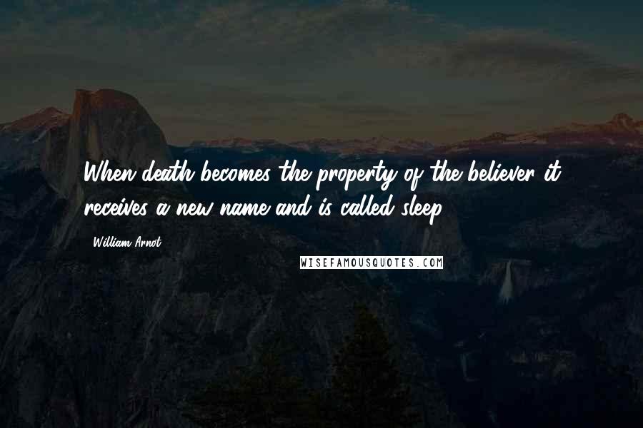 William Arnot Quotes: When death becomes the property of the believer it receives a new name and is called sleep.