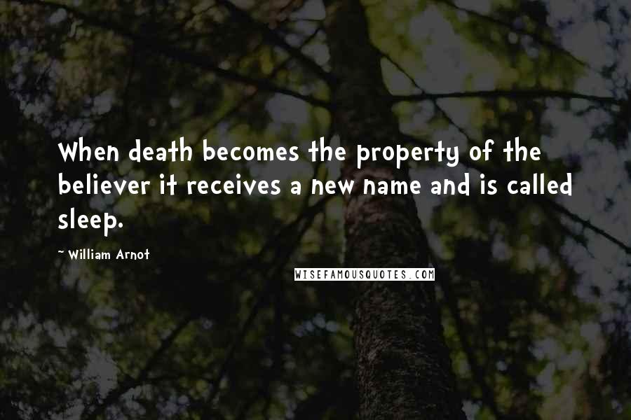 William Arnot Quotes: When death becomes the property of the believer it receives a new name and is called sleep.