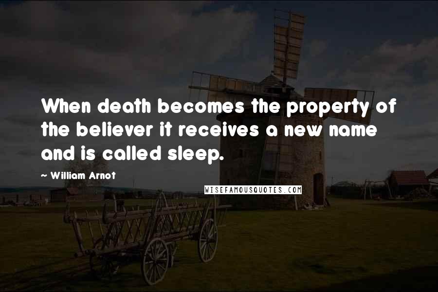 William Arnot Quotes: When death becomes the property of the believer it receives a new name and is called sleep.