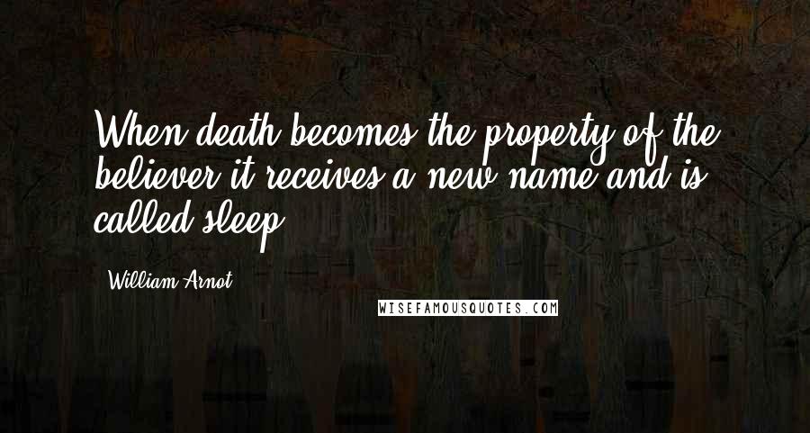 William Arnot Quotes: When death becomes the property of the believer it receives a new name and is called sleep.