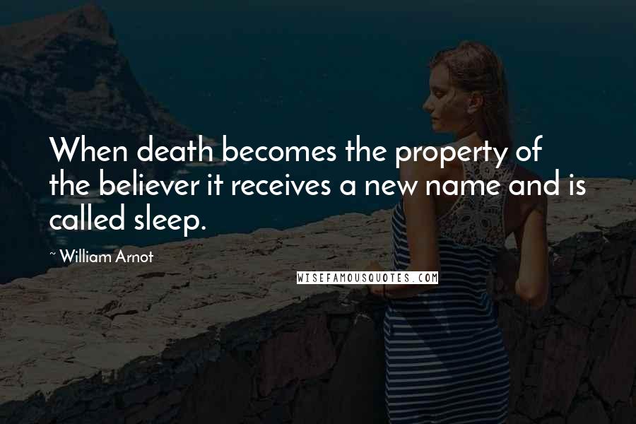 William Arnot Quotes: When death becomes the property of the believer it receives a new name and is called sleep.
