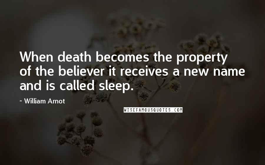 William Arnot Quotes: When death becomes the property of the believer it receives a new name and is called sleep.