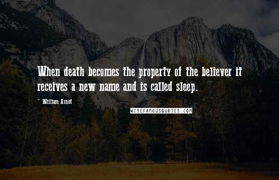 William Arnot Quotes: When death becomes the property of the believer it receives a new name and is called sleep.