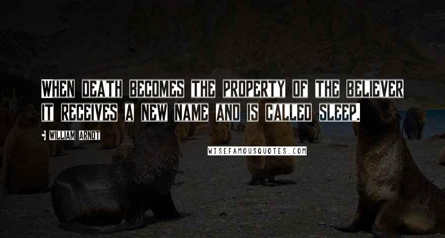 William Arnot Quotes: When death becomes the property of the believer it receives a new name and is called sleep.