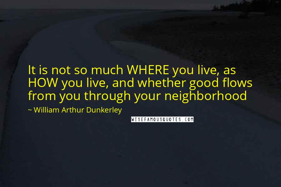 William Arthur Dunkerley Quotes: It is not so much WHERE you live, as HOW you live, and whether good flows from you through your neighborhood