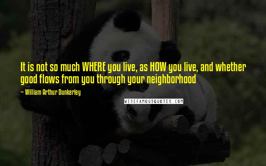 William Arthur Dunkerley Quotes: It is not so much WHERE you live, as HOW you live, and whether good flows from you through your neighborhood