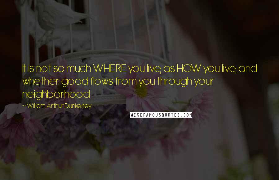 William Arthur Dunkerley Quotes: It is not so much WHERE you live, as HOW you live, and whether good flows from you through your neighborhood