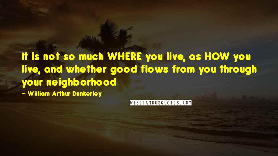 William Arthur Dunkerley Quotes: It is not so much WHERE you live, as HOW you live, and whether good flows from you through your neighborhood