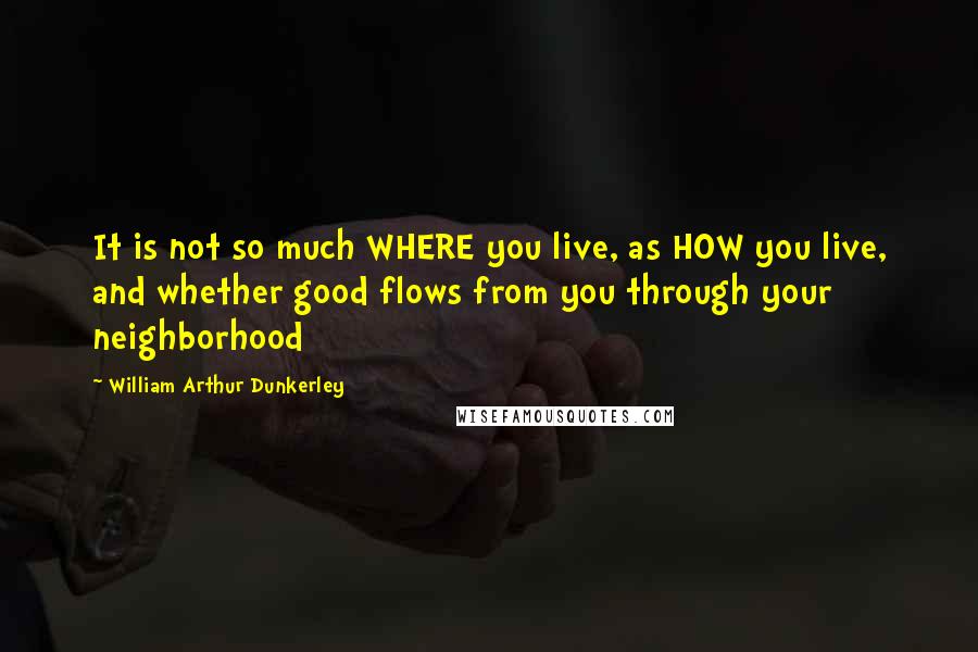 William Arthur Dunkerley Quotes: It is not so much WHERE you live, as HOW you live, and whether good flows from you through your neighborhood