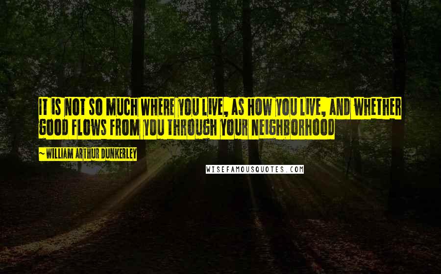 William Arthur Dunkerley Quotes: It is not so much WHERE you live, as HOW you live, and whether good flows from you through your neighborhood