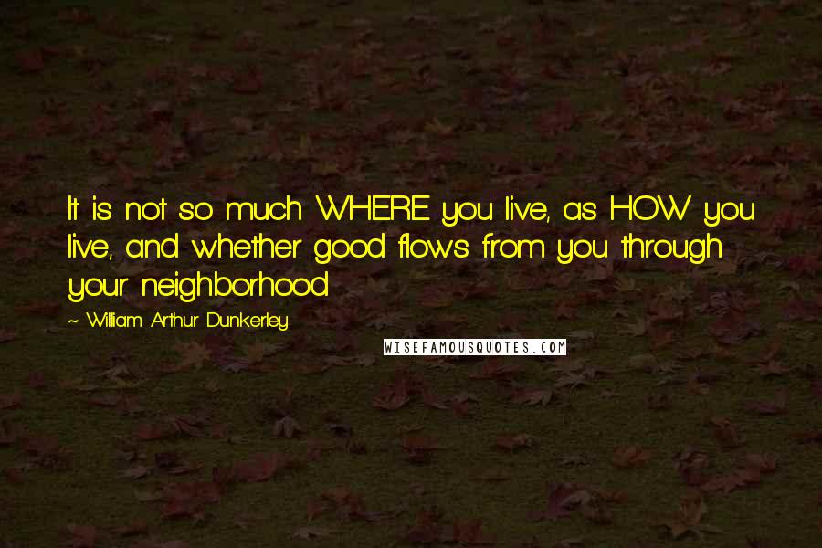 William Arthur Dunkerley Quotes: It is not so much WHERE you live, as HOW you live, and whether good flows from you through your neighborhood