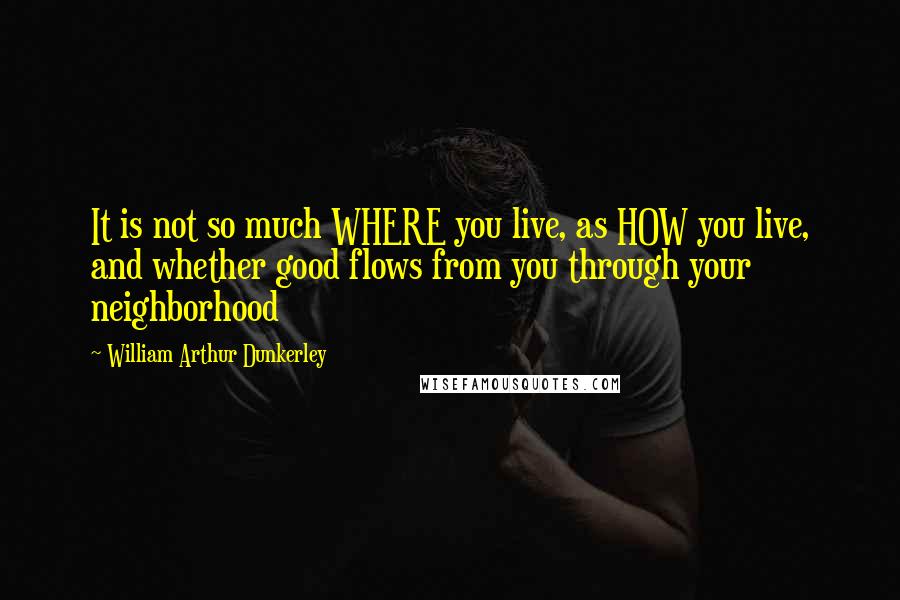 William Arthur Dunkerley Quotes: It is not so much WHERE you live, as HOW you live, and whether good flows from you through your neighborhood