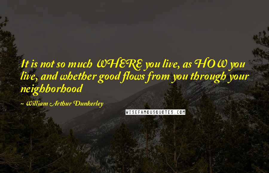 William Arthur Dunkerley Quotes: It is not so much WHERE you live, as HOW you live, and whether good flows from you through your neighborhood