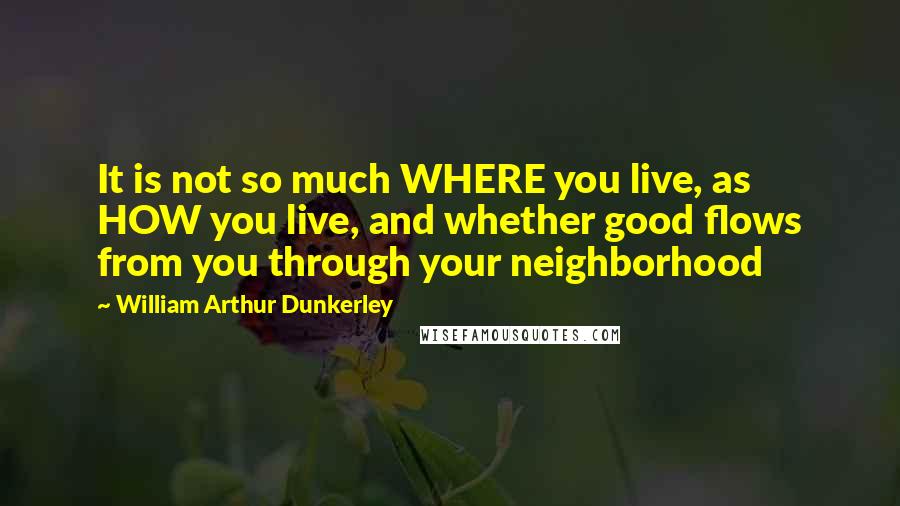 William Arthur Dunkerley Quotes: It is not so much WHERE you live, as HOW you live, and whether good flows from you through your neighborhood