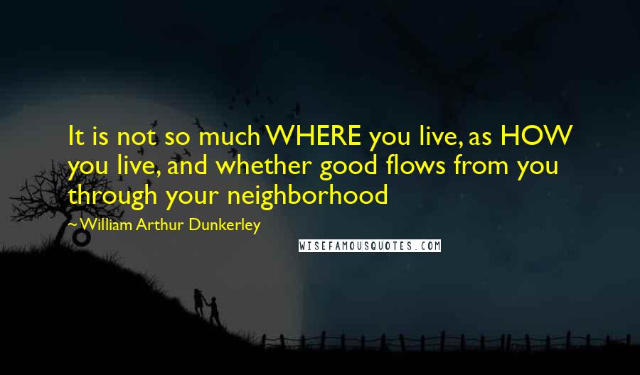 William Arthur Dunkerley Quotes: It is not so much WHERE you live, as HOW you live, and whether good flows from you through your neighborhood