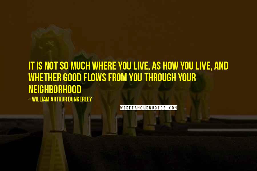 William Arthur Dunkerley Quotes: It is not so much WHERE you live, as HOW you live, and whether good flows from you through your neighborhood