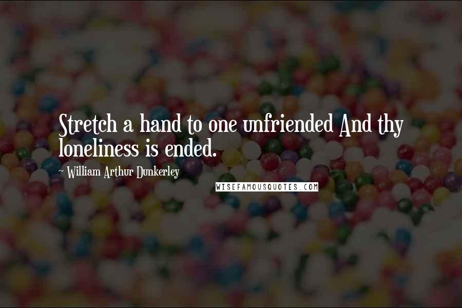 William Arthur Dunkerley Quotes: Stretch a hand to one unfriended And thy loneliness is ended.