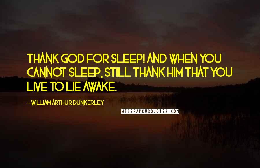 William Arthur Dunkerley Quotes: Thank God for sleep! And when you cannot sleep, still thank Him that you live to lie awake.