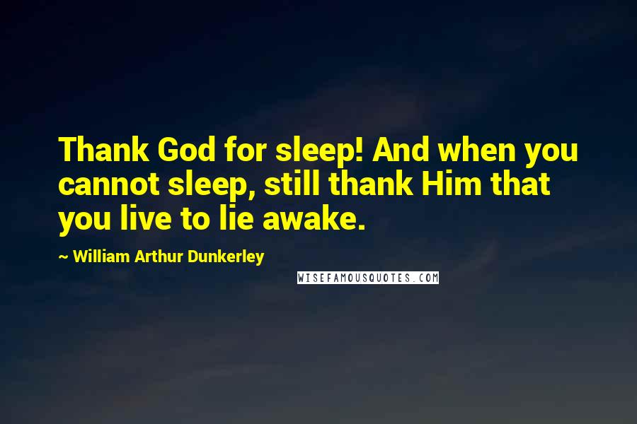 William Arthur Dunkerley Quotes: Thank God for sleep! And when you cannot sleep, still thank Him that you live to lie awake.