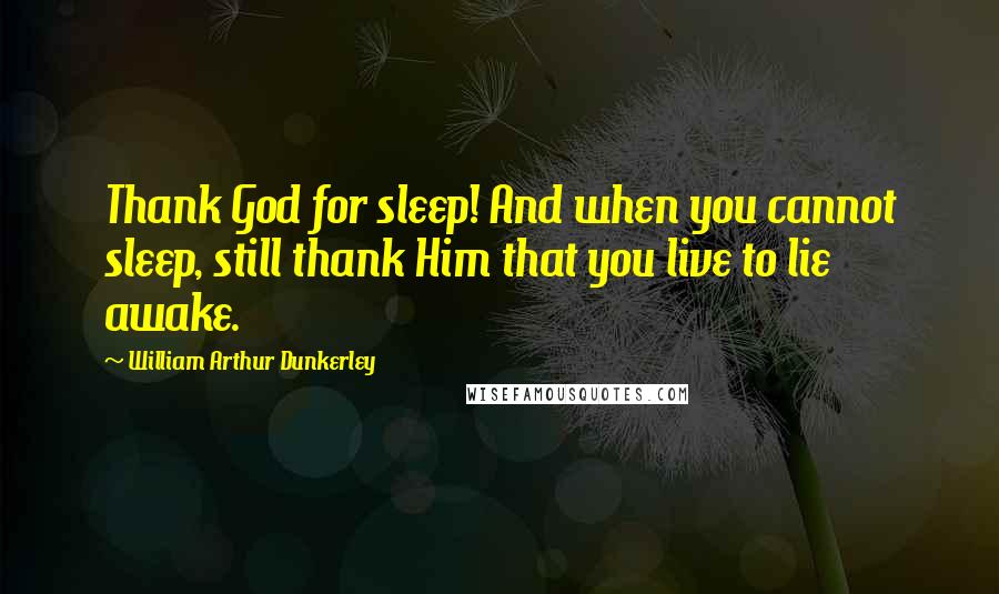 William Arthur Dunkerley Quotes: Thank God for sleep! And when you cannot sleep, still thank Him that you live to lie awake.