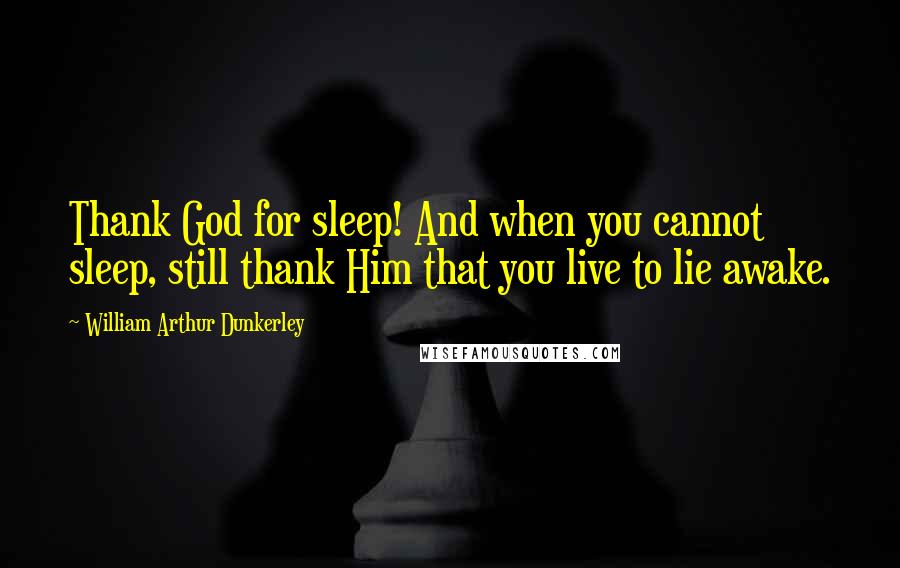 William Arthur Dunkerley Quotes: Thank God for sleep! And when you cannot sleep, still thank Him that you live to lie awake.