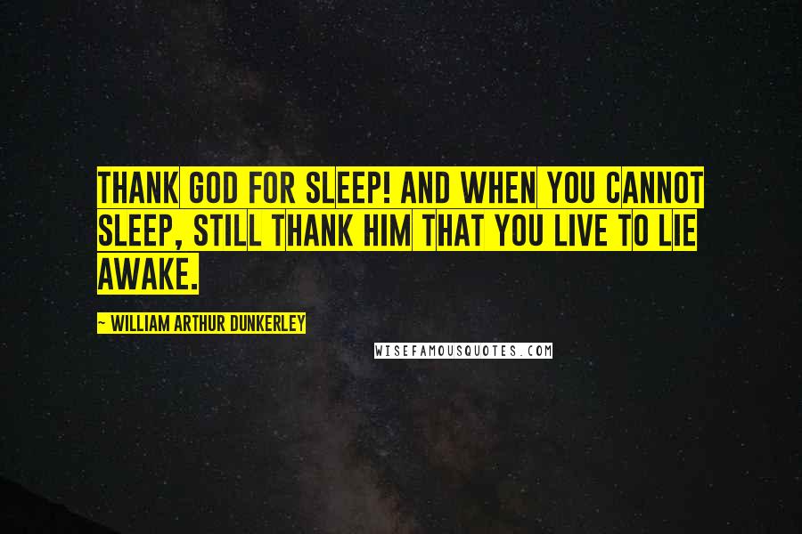 William Arthur Dunkerley Quotes: Thank God for sleep! And when you cannot sleep, still thank Him that you live to lie awake.