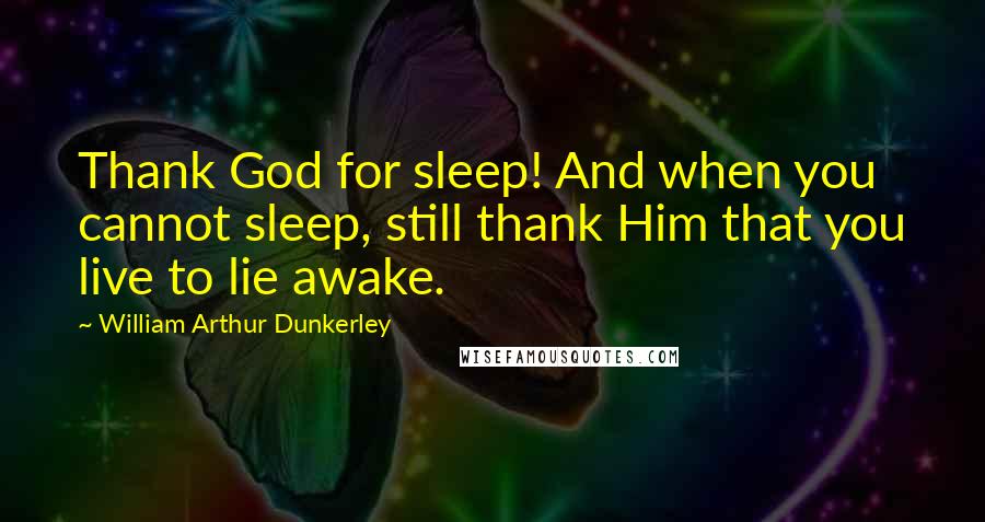 William Arthur Dunkerley Quotes: Thank God for sleep! And when you cannot sleep, still thank Him that you live to lie awake.