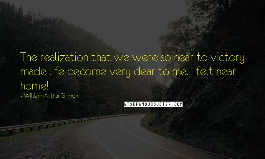 William Arthur Sirmon Quotes: The realization that we were so near to victory made life become very dear to me. I felt near home!