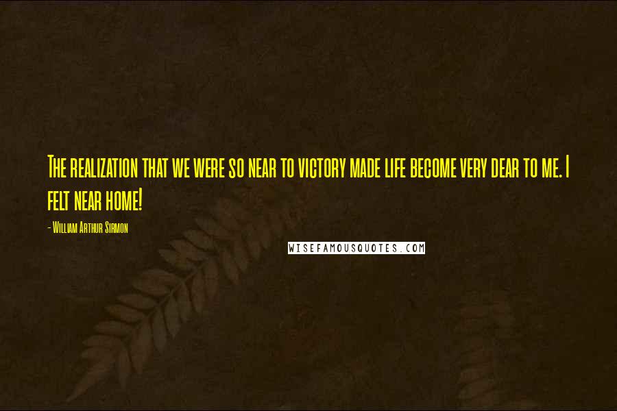 William Arthur Sirmon Quotes: The realization that we were so near to victory made life become very dear to me. I felt near home!