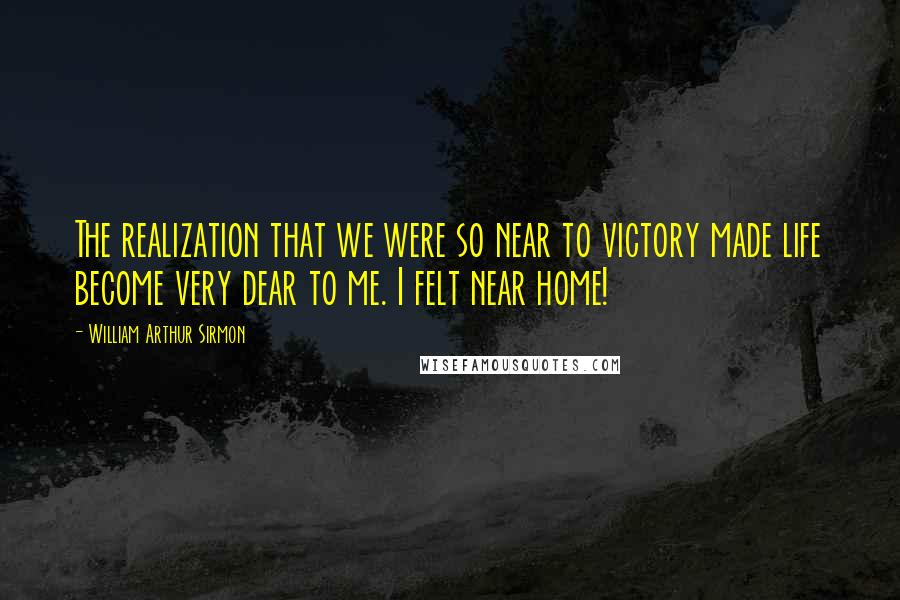 William Arthur Sirmon Quotes: The realization that we were so near to victory made life become very dear to me. I felt near home!