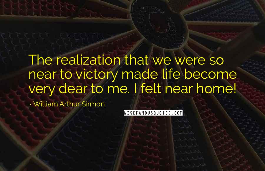William Arthur Sirmon Quotes: The realization that we were so near to victory made life become very dear to me. I felt near home!