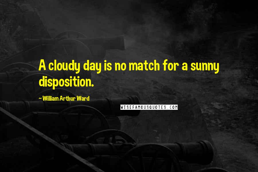 William Arthur Ward Quotes: A cloudy day is no match for a sunny disposition.