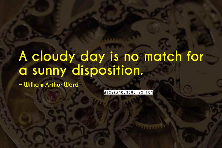 William Arthur Ward Quotes: A cloudy day is no match for a sunny disposition.