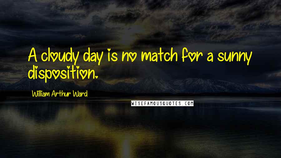 William Arthur Ward Quotes: A cloudy day is no match for a sunny disposition.