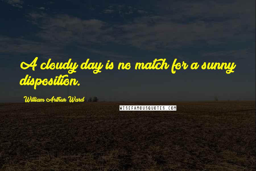 William Arthur Ward Quotes: A cloudy day is no match for a sunny disposition.