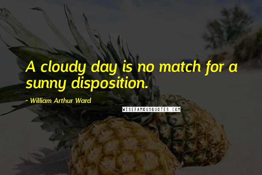 William Arthur Ward Quotes: A cloudy day is no match for a sunny disposition.